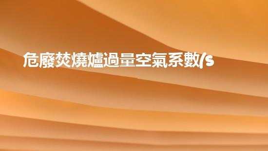 危廢焚燒爐過量空氣系數(shù)新技術(shù)革命：突破現(xiàn)有極限，化工行業(yè)何去何從？